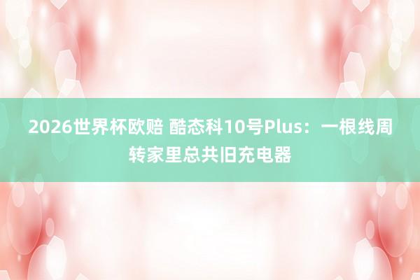 2026世界杯欧赔 酷态科10号Plus:一根线周转家里总共旧充电器