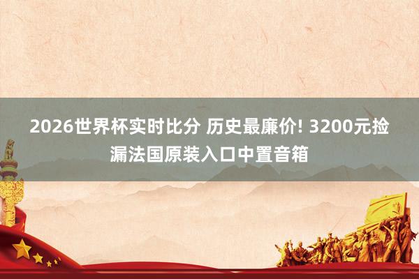 2026世界杯实时比分 历史最廉价! 3200元捡漏法国原装入口中置音箱