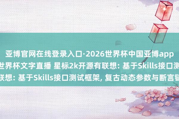 亚博官网在线登录入口·2026世界杯中国亚博app手机版入口，2026世界杯文字直播 星标2k开源有联想: 基于Skills接口测试框架， 复古动态参数与断言链