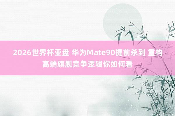 2026世界杯亚盘 华为Mate90提前杀到 重构高端旗舰竞争逻辑你如何看