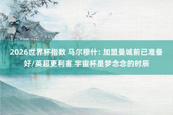 2026世界杯指数 马尔穆什: 加盟曼城前已准备好/英超更利害 宇宙杯是梦念念的时辰