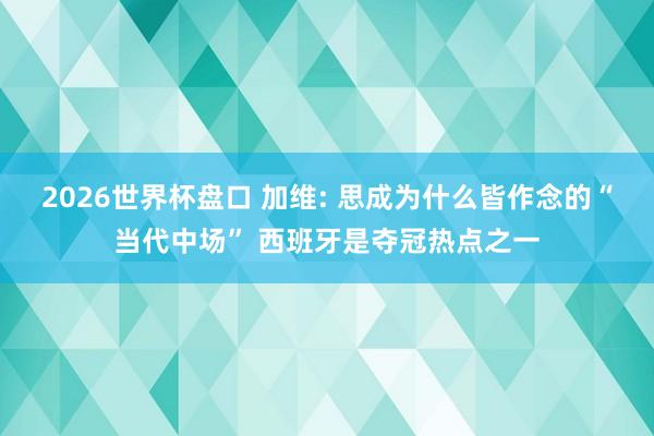 2026世界杯盘口 加维: 思成为什么皆作念的“当代中场” 西班牙是夺冠热点之一