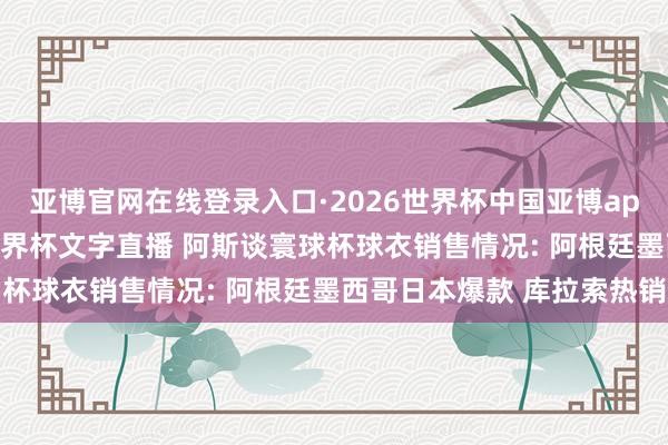 亚博官网在线登录入口·2026世界杯中国亚博app手机版入口，2026世界杯文字直播 阿斯谈寰球杯球衣销售情况: 阿根廷墨西哥日本爆款 库拉索热销