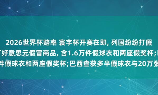 2026世界杯赔率 寰宇杯开赛在即, 列国纷纷打假: 加拿大查获提升253万好意思元假冒商品, 含1.6万件假球衣和两座假奖杯;巴西查获多半假球衣与20万张贴纸