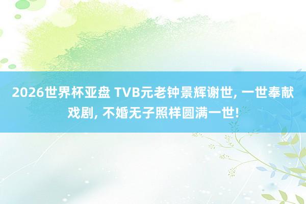 2026世界杯亚盘 TVB元老钟景辉谢世， 一世奉献戏剧， 不婚无子照样圆满一世!