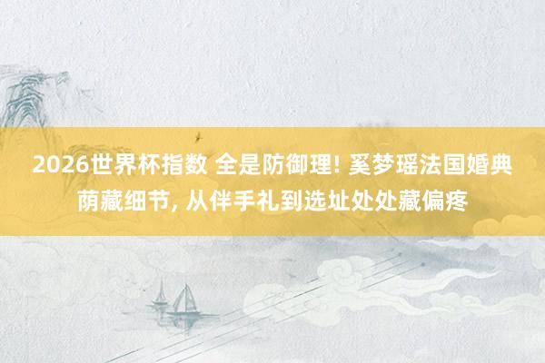 2026世界杯指数 全是防御理! 奚梦瑶法国婚典荫藏细节， 从伴手礼到选址处处藏偏疼