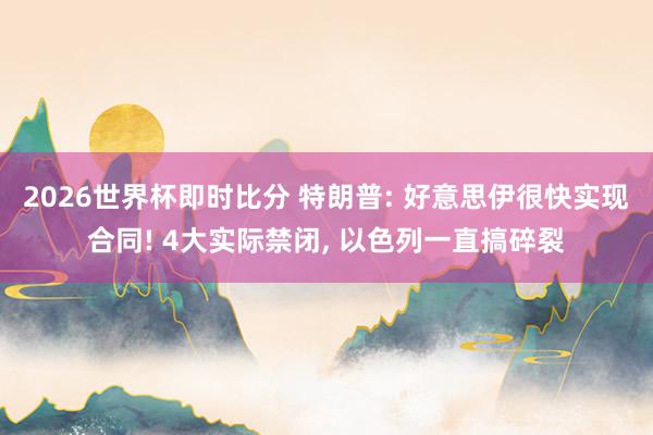 2026世界杯即时比分 特朗普: 好意思伊很快实现合同! 4大实际禁闭， 以色列一直搞碎裂