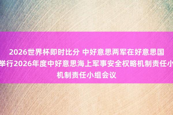 2026世界杯即时比分 中好意思两军在好意思国夏威夷举行2026年度中好意思海上军事安全权略机制责任小组会议