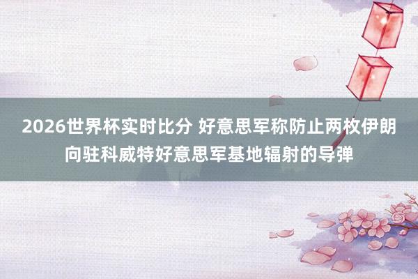 2026世界杯实时比分 好意思军称防止两枚伊朗向驻科威特好意思军基地辐射的导弹