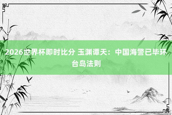 2026世界杯即时比分 玉渊谭天：中国海警已毕环台岛法则