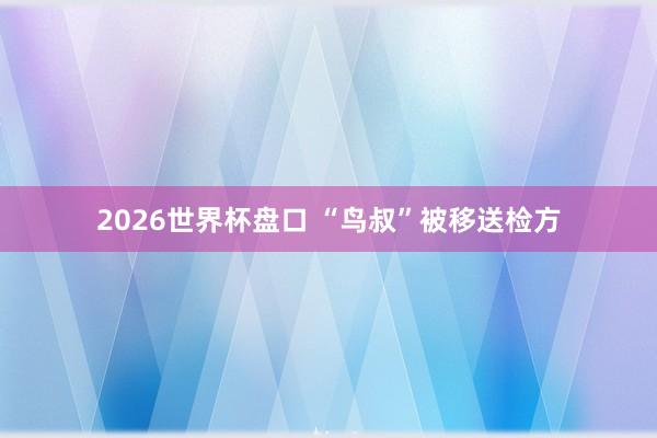 2026世界杯盘口 “鸟叔”被移送检方