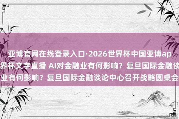 亚博官网在线登录入口·2026世界杯中国亚博app手机版入口，2026世界杯文字直播 AI对金融业有何影响？复旦国际金融谈论中心召开战略圆桌会