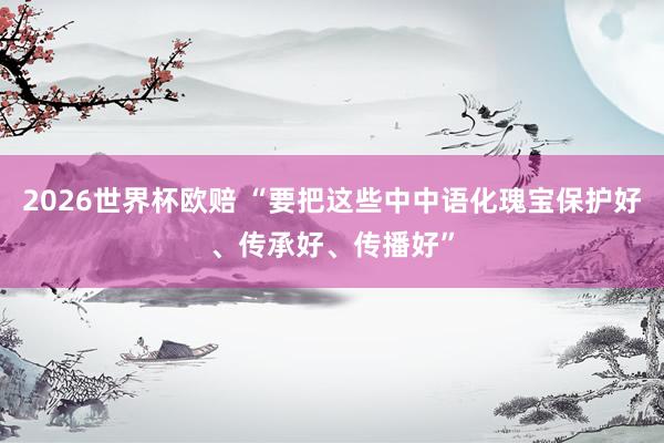 2026世界杯欧赔 “要把这些中中语化瑰宝保护好、传承好、传播好”