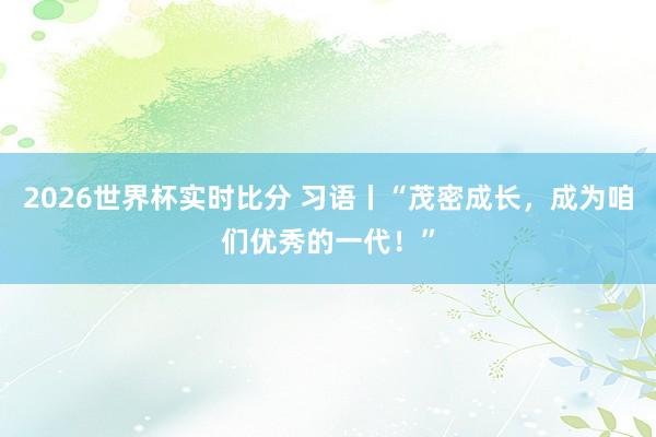 2026世界杯实时比分 习语丨“茂密成长，成为咱们优秀的一代！”