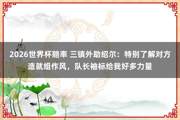 2026世界杯赔率 三镇外助绍尔：特别了解对方造就组作风，队长袖标给我好多力量
