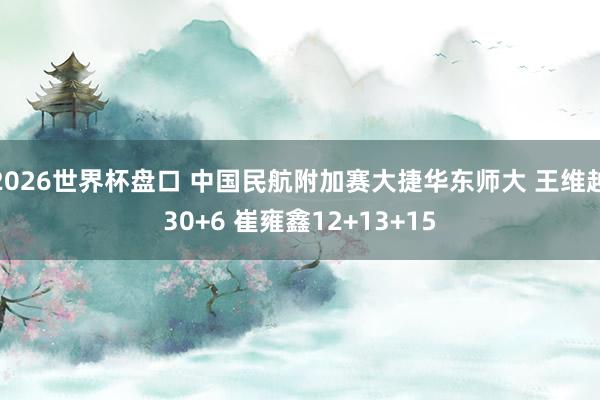2026世界杯盘口 中国民航附加赛大捷华东师大 王维越30+6 崔雍鑫12+13+15