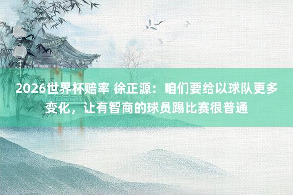 2026世界杯赔率 徐正源：咱们要给以球队更多变化，让有智商的球员踢比赛很普通