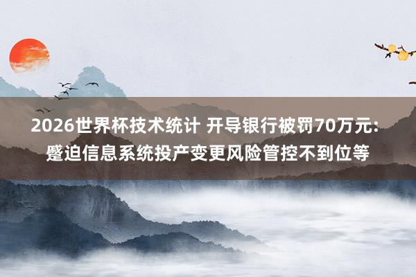 2026世界杯技术统计 开导银行被罚70万元: 蹙迫信息系统投产变更风险管控不到位等