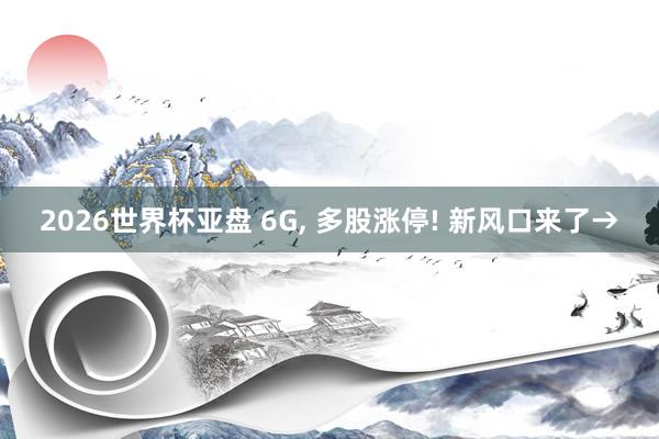 2026世界杯亚盘 6G， 多股涨停! 新风口来了→