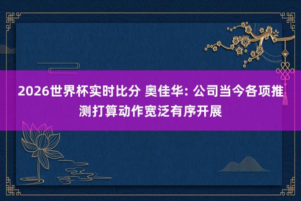 2026世界杯实时比分 奥佳华: 公司当今各项推测打算动作宽泛有序开展