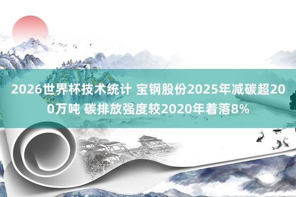 2026世界杯技术统计 宝钢股份2025年减碳超200万吨 碳排放强度较2020年着落8%