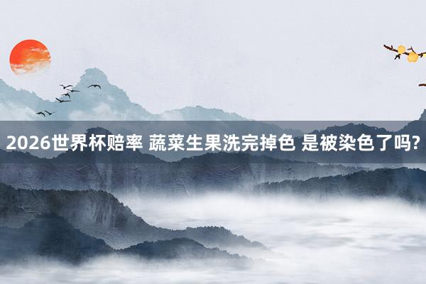 2026世界杯赔率 蔬菜生果洗完掉色 是被染色了吗?