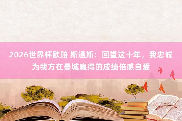 2026世界杯欧赔 斯通斯：回望这十年，我忠诚为我方在曼城赢得的成绩倍感自爱