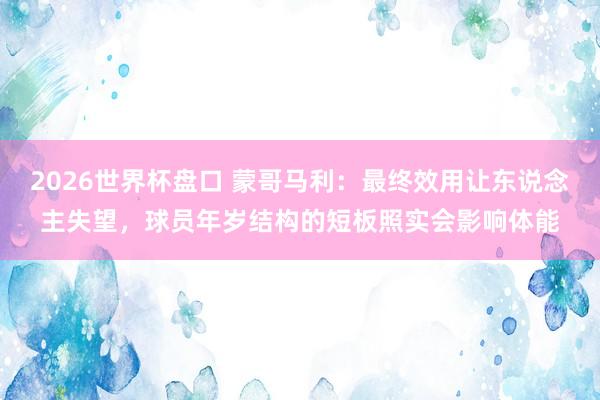 2026世界杯盘口 蒙哥马利：最终效用让东说念主失望，球员年岁结构的短板照实会影响体能