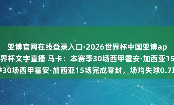 亚博官网在线登录入口·2026世界杯中国亚博app手机版入口，2026世界杯文字直播 马卡：本赛季30场西甲霍安·加西亚15场完成零封，场均失球0.7球