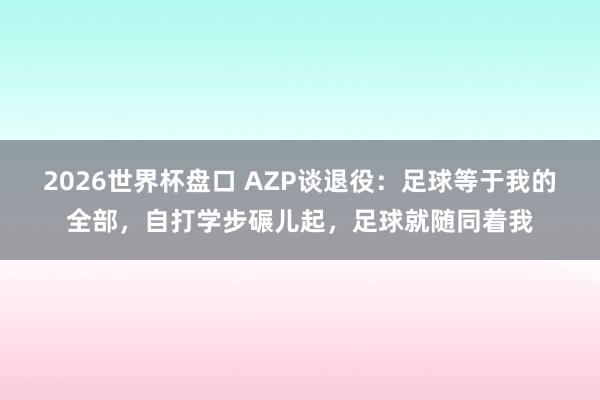 2026世界杯盘口 AZP谈退役：足球等于我的全部，自打学步碾儿起，足球就随同着我