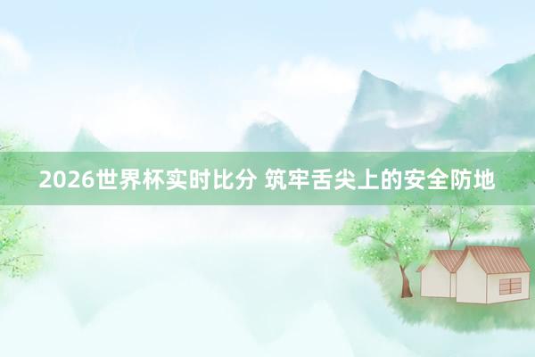2026世界杯实时比分 筑牢舌尖上的安全防地