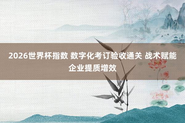 2026世界杯指数 数字化考订验收通关 战术赋能企业提质增效