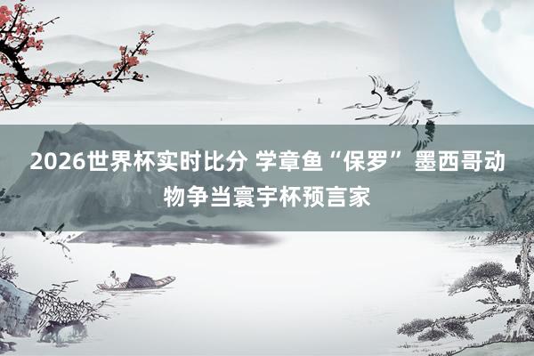 2026世界杯实时比分 学章鱼“保罗” 墨西哥动物争当寰宇杯预言家