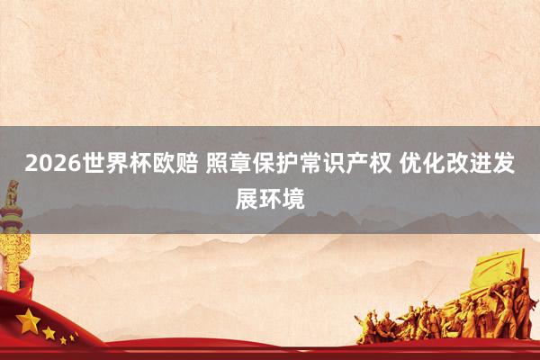 2026世界杯欧赔 照章保护常识产权 优化改进发展环境