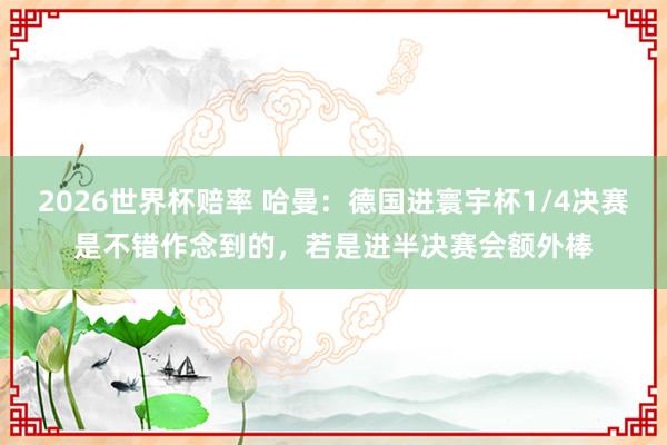 2026世界杯赔率 哈曼：德国进寰宇杯1/4决赛是不错作念到的，若是进半决赛会额外棒