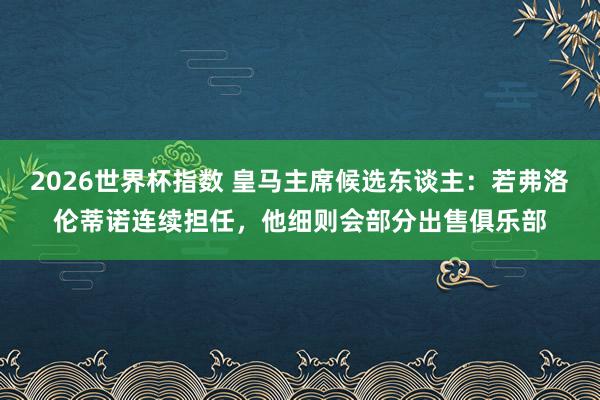 2026世界杯指数 皇马主席候选东谈主:若弗洛伦蒂诺连续担任,他细则会部分出售俱乐部