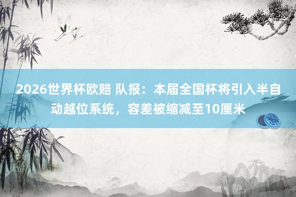 2026世界杯欧赔 队报：本届全国杯将引入半自动越位系统，容差被缩减至10厘米