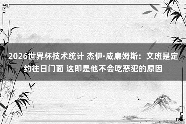 2026世界杯技术统计 杰伊·威廉姆斯：文班是定约往日门面 这即是他不会吃恶犯的原因
