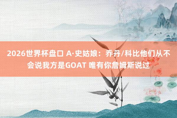 2026世界杯盘口 A·史姑娘:乔丹/科比他们从不会说我方是GOAT 唯有你詹姆斯说过