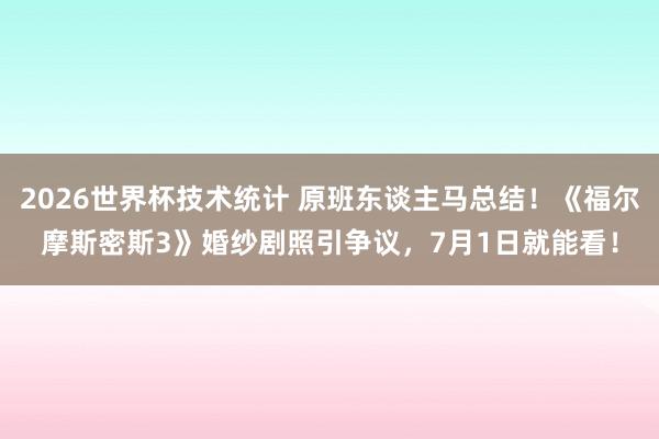 2026世界杯技术统计 原班东谈主马总结!《福尔摩斯密斯3》婚纱剧照引争议,7月1日就能看!