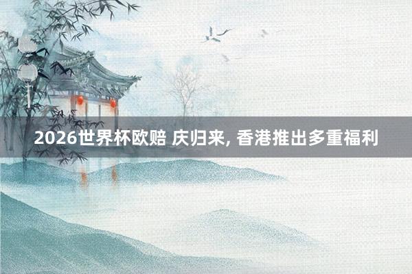 2026世界杯欧赔 庆归来， 香港推出多重福利