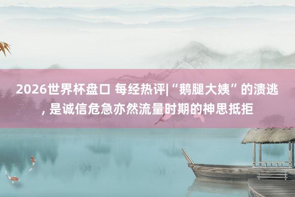 2026世界杯盘口 每经热评|“鹅腿大姨”的溃逃, 是诚信危急亦然流量时期的神思抵拒