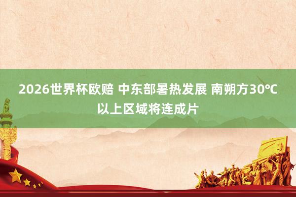2026世界杯欧赔 中东部暑热发展 南朔方30℃以上区域将连成片