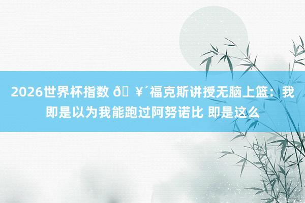 2026世界杯指数 🥴福克斯讲授无脑上篮:我即是以为我能跑过阿努诺比 即是这么