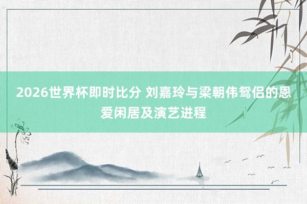 2026世界杯即时比分 刘嘉玲与梁朝伟鸳侣的恩爱闲居及演艺进程
