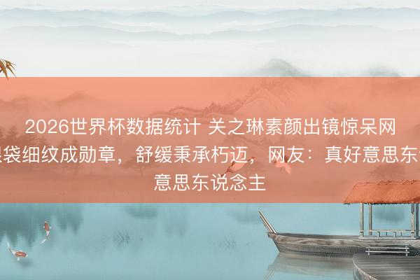 2026世界杯数据统计 关之琳素颜出镜惊呆网友！眼袋细纹成勋章，舒缓秉承朽迈，网友：真好意思东说念主