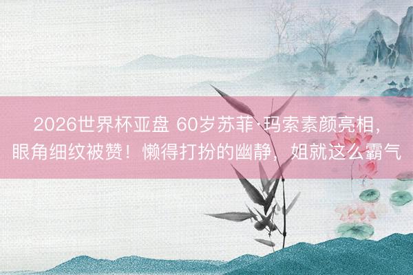 2026世界杯亚盘 60岁苏菲·玛索素颜亮相，眼角细纹被赞！懒得打扮的幽静，姐就这么霸气