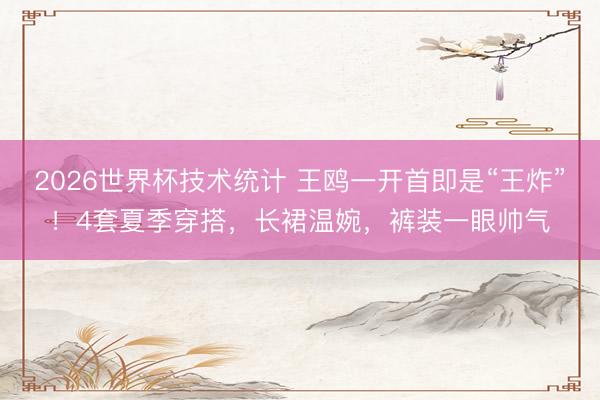2026世界杯技术统计 王鸥一开首即是“王炸”！4套夏季穿搭，长裙温婉，裤装一眼帅气