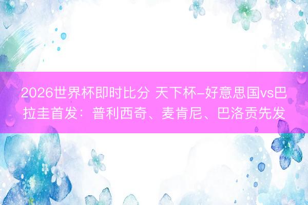 2026世界杯即时比分 天下杯-好意思国vs巴拉圭首发：普利西奇、麦肯尼、巴洛贡先发