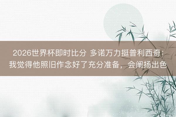2026世界杯即时比分 多诺万力挺普利西奇：我觉得他照旧作念好了充分准备，会阐扬出色